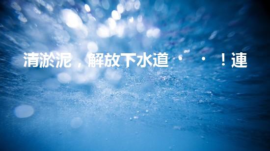清淤泥，解放下水道！連云港管道疏通，重現(xiàn)暢通生活！